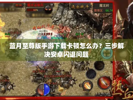 蓝月至尊版手游下载卡顿怎么办？三步解决安卓闪退问题