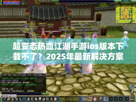超变态热血江湖手游ios版本下载不了?2025年最新解决方案 超变态热血江湖手游ios版本下载不了?2025年最新解决方案
