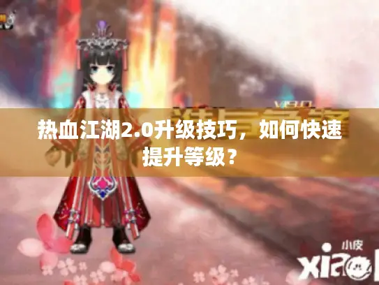 热血江湖2.0升级技巧,如何快速提升等级? 热血江湖2.0升级技巧,如何快速提升等级?
