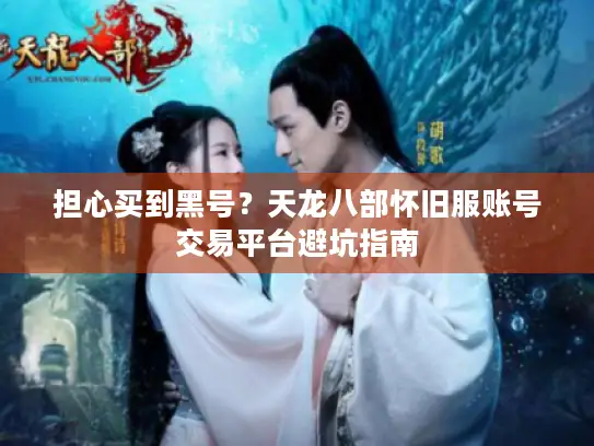 担心买到黑号？天龙八部怀旧服账号交易平台避坑指南
