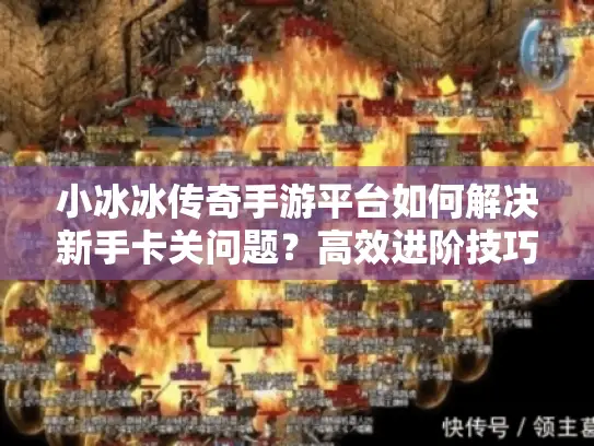 小冰冰传奇手游平台如何解决新手卡关问题？高效进阶技巧分享