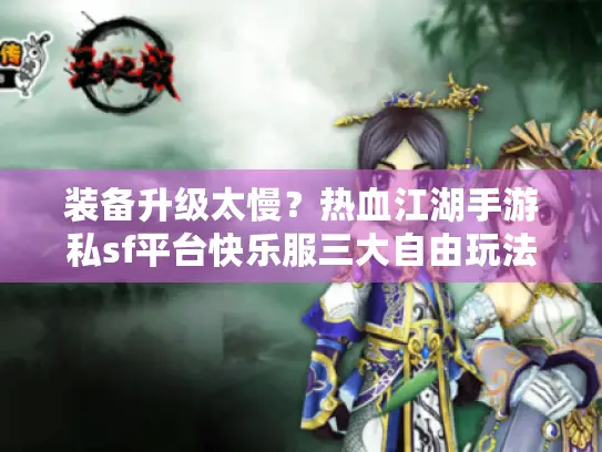 装备升级太慢？热血江湖手游私sf平台快乐服三大自由玩法