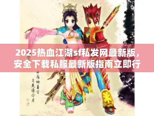 2025热血江湖sf私发网最新版，安全下载私服最新版指南立即行动！
