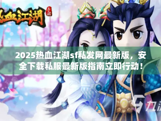 2025热血江湖sf私发网最新版，安全下载私服最新版指南立即行动！