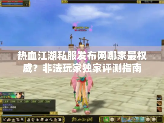 热血江湖私服发布网哪家最权威？非法玩家独家评测指南
