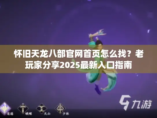 怀旧天龙八部官网首页怎么找?老玩家分享2025最新入口指南 怀旧天龙八部官网首页怎么找?老玩家分享2025最新入口指南