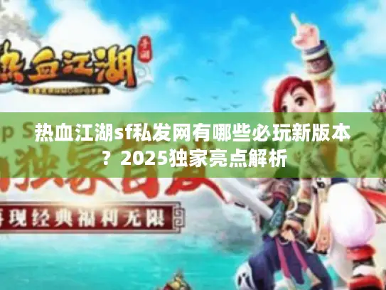 热血江湖sf私发网有哪些必玩新版本？2025独家亮点解析