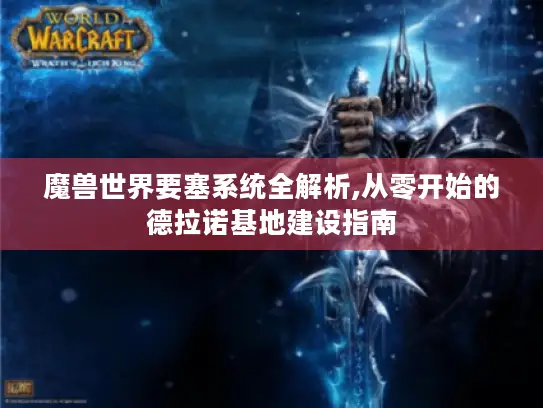 魔兽世界要塞系统全解析,从零开始的德拉诺基地建设指南 魔兽世界要塞系统全解析,从零开始的德拉诺基地建设指南