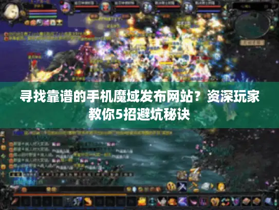 寻找靠谱的手机魔域发布网站？资深玩家教你5招避坑秘诀