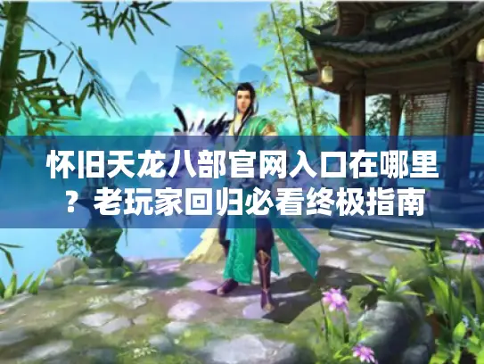 怀旧天龙八部官网入口在哪里？老玩家回归必看终极指南