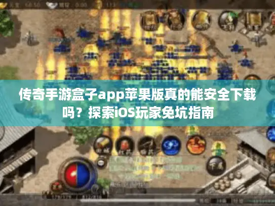 传奇手游盒子app苹果版真的能安全下载吗？探索iOS玩家免坑指南