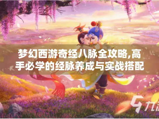 梦幻西游奇经八脉全攻略,高手必学的经脉养成与实战搭配技巧