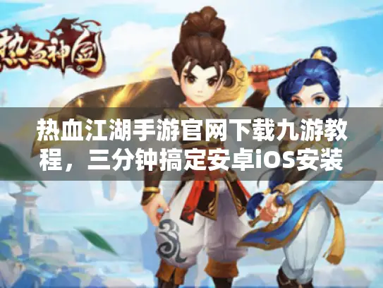 热血江湖手游官网下载九游教程，三分钟搞定安卓iOS安装