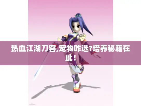 热血江湖刀客,宠物咋选?培养秘籍在此！