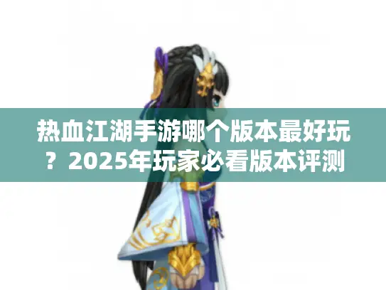 热血江湖手游哪个版本最好玩？2025年玩家必看版本评测
