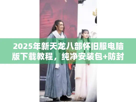 2025年新天龙八部怀旧服电脑版下载教程，纯净安装包+防封号指南