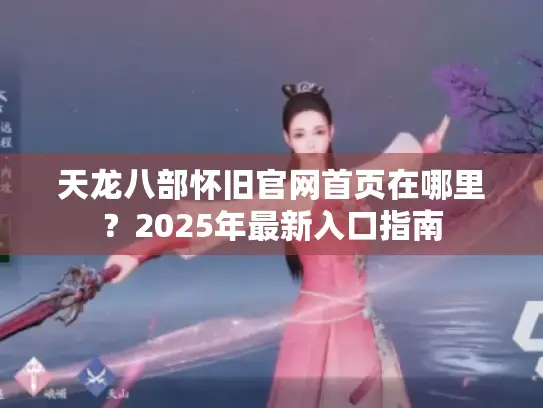 天龙八部怀旧官网首页在哪里?2025年最新入口指南 天龙八部怀旧官网首页在哪里?2025年最新入口指南