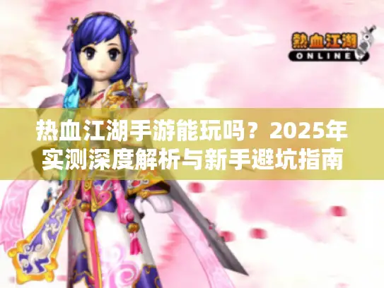 热血江湖手游能玩吗？2025年实测深度解析与新手避坑指南