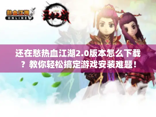 还在愁热血江湖2.0版本怎么下载？教你轻松搞定游戏安装难题！