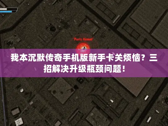 我本沉默传奇手机版新手卡关烦恼？三招解决升级瓶颈问题！
