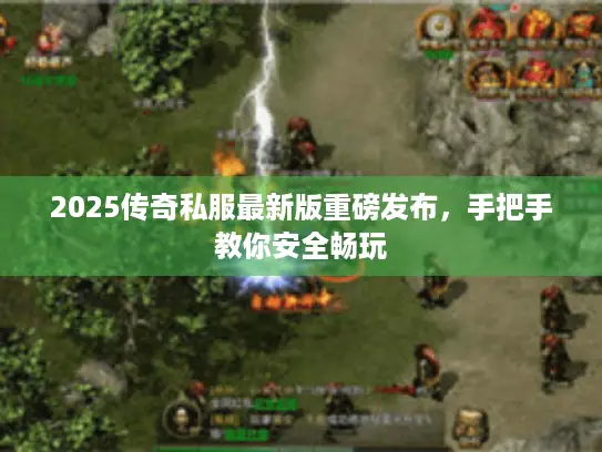 2025传奇私服最新版重磅发布，手把手教你安全畅玩