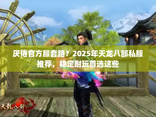 厌倦官方服套路?2025年天龙八部私服推荐,稳定耐玩首选这些 厌倦官方服套路?2025年天龙八部私服推荐,稳定耐玩首选这些