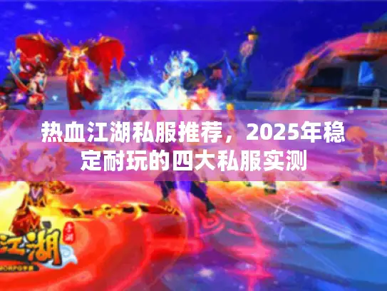 热血江湖私服推荐，2025年稳定耐玩的四大私服实测