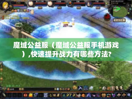 魔域公益服（魔域公益服手机游戏）,快速提升战力有哪些方法?