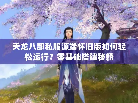 天龙八部私服源端怀旧版如何轻松运行?零基础搭建秘籍 天龙八部私服源端怀旧版如何轻松运行?零基础搭建秘籍