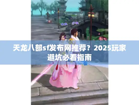 天龙八部sf发布网推荐?2025玩家避坑必看指南 天龙八部sf发布网推荐?2025玩家避坑必看指南