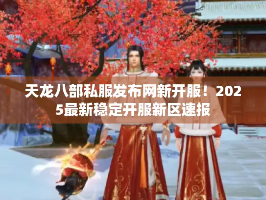 天龙八部私服发布网新开服！2025最新稳定开服新区速报