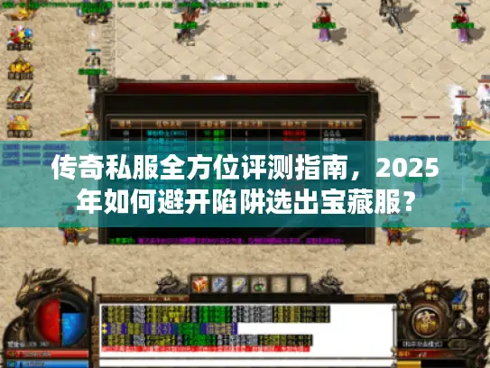 传奇私服全方位评测指南，2025年如何避开陷阱选出宝藏服？