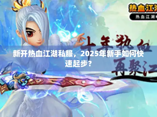新开热血江湖私服，2025年新手如何快速起步？