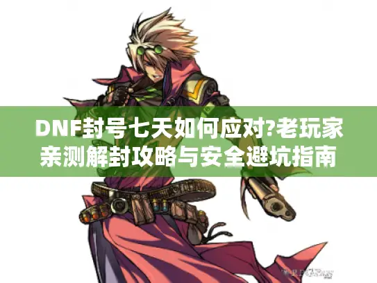 DNF封号七天如何应对?老玩家亲测解封攻略与安全避坑指南