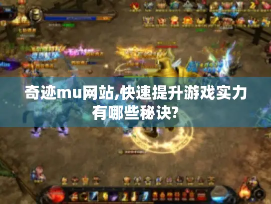 奇迹mu网站,快速提升游戏实力有哪些秘诀? 奇迹mu网站,快速提升游戏实力有哪些秘诀?
