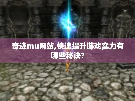 奇迹mu网站,快速提升游戏实力有哪些秘诀? 奇迹mu网站,快速提升游戏实力有哪些秘诀?