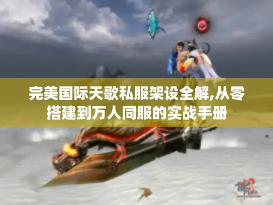 完美国际天歌私服架设全解,从零搭建到万人同服的实战手册