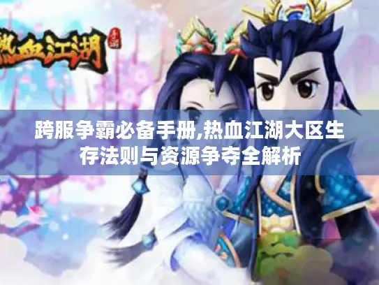 跨服争霸必备手册,热血江湖大区生存法则与资源争夺全解析