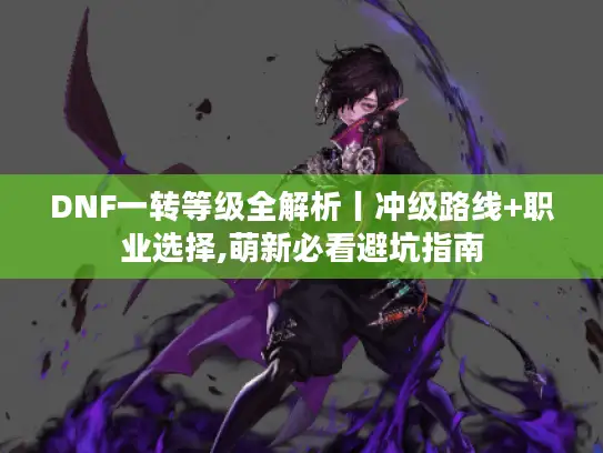 DNF一转等级全解析丨冲级路线+职业选择,萌新必看避坑指南 DNF一转等级全解析丨冲级路线+职业选择,萌新必看避坑指南