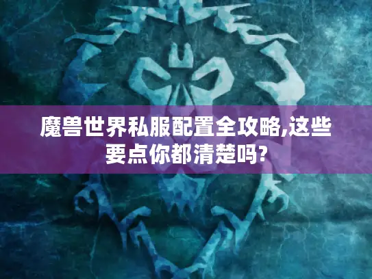 魔兽世界私服配置全攻略,这些要点你都清楚吗?