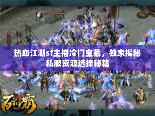 热血江湖sf主播冷门宝藏，独家揭秘私服资源选择秘籍