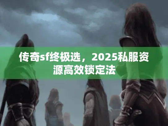 传奇sf终极选,2025私服资源高效锁定法 传奇sf终极选,2025私服资源高效锁定法
