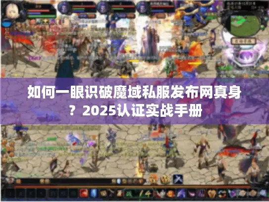 如何一眼识破魔域私服发布网真身？2025认证实战手册