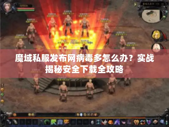 魔域私服发布网病毒多怎么办？实战揭秘安全下载全攻略