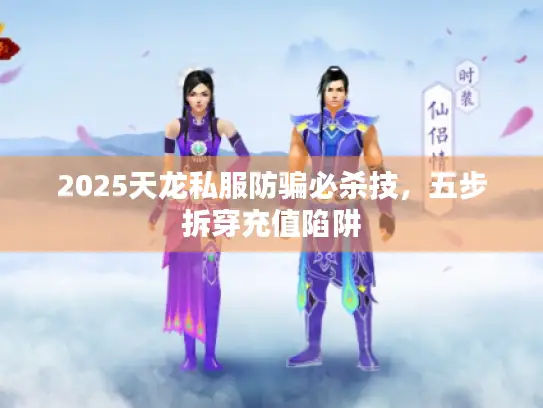 2025天龙私服防骗必杀技，五步拆穿充值陷阱