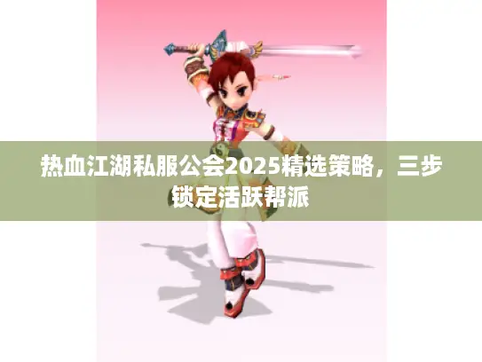 热血江湖私服公会2025精选策略，三步锁定活跃帮派