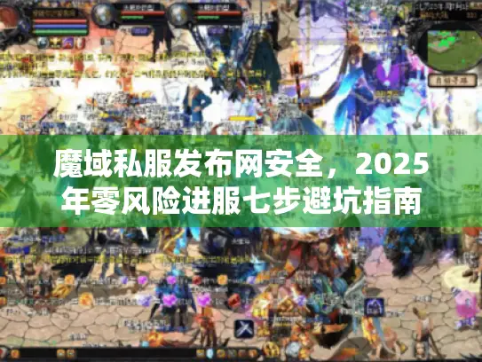 魔域私服发布网安全，2025年零风险进服七步避坑指南