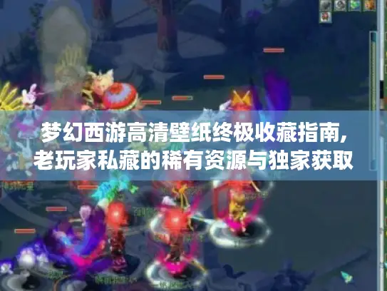 梦幻西游高清壁纸终极收藏指南,老玩家私藏的稀有资源与独家获取技巧 梦幻西游高清壁纸终极收藏指南,老玩家私藏的稀有资源与独家获取技巧