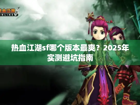 热血江湖sf哪个版本最爽?2025年实测避坑指南 热血江湖sf哪个版本最爽?2025年实测避坑指南