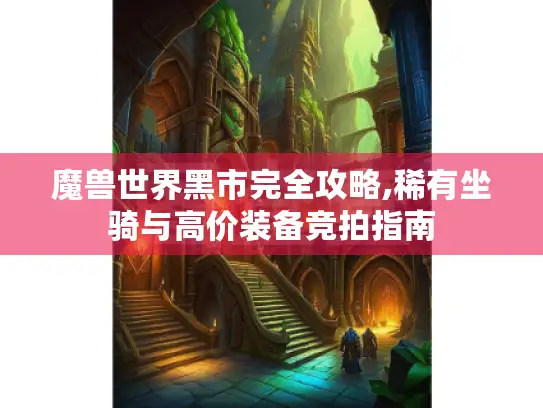 魔兽世界黑市完全攻略,稀有坐骑与高价装备竞拍指南